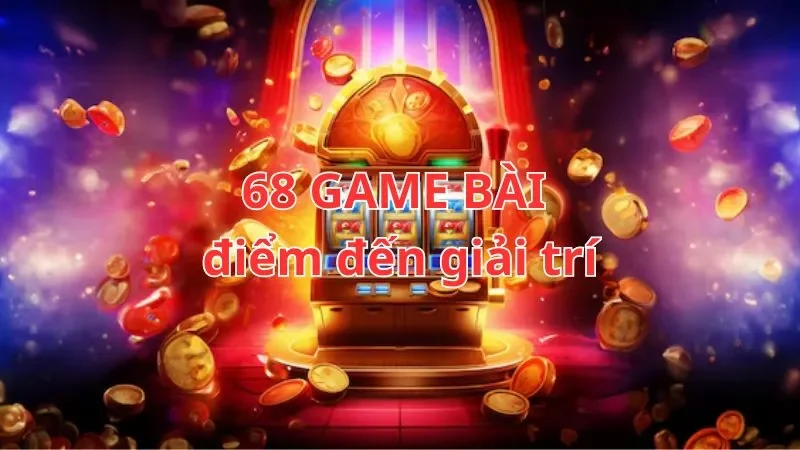 Chọn 68 GAME BÀI làm điểm đến giải trí